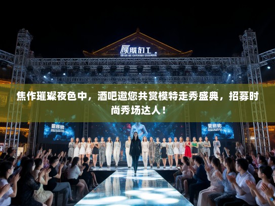 焦作璀璨夜色中,酒吧邀您共赏模特走秀盛典,招募时尚秀场达人! 焦作璀璨夜色中,酒吧邀您共赏模特走秀盛典,招募时尚秀场达人!