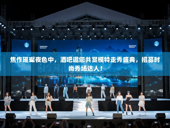 焦作璀璨夜色中,酒吧邀您共赏模特走秀盛典,招募时尚秀场达人! 焦作璀璨夜色中,酒吧邀您共赏模特走秀盛典,招募时尚秀场达人!