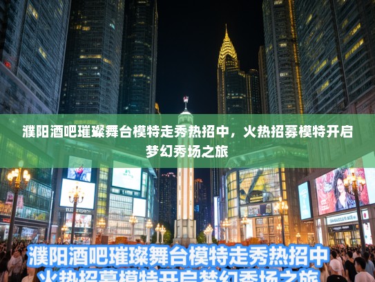 濮阳酒吧璀璨舞台模特走秀热招中,火热招募模特开启梦幻秀场之旅 濮阳酒吧璀璨舞台模特走秀热招中,火热招募模特开启梦幻秀场之旅