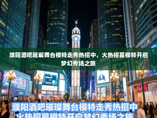 濮阳酒吧璀璨舞台模特走秀热招中,火热招募模特开启梦幻秀场之旅 濮阳酒吧璀璨舞台模特走秀热招中,火热招募模特开启梦幻秀场之旅