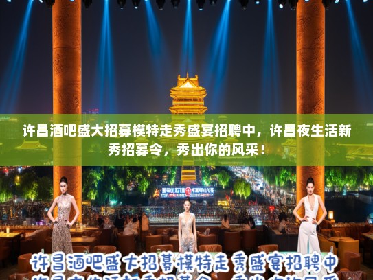 许昌酒吧盛大招募模特走秀盛宴招聘中,许昌夜生活新秀招募令,秀出你的风采! 许昌酒吧盛大招募模特走秀盛宴招聘中,许昌夜生活新秀招募令,秀出你的风采!