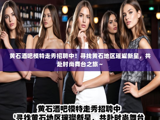 黄石酒吧模特走秀招聘中！寻找黄石地区璀璨新星，共赴时尚舞台之旅～