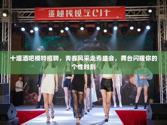 十堰酒吧模特招聘，青春风采走秀盛会，舞台闪耀你的个性时刻