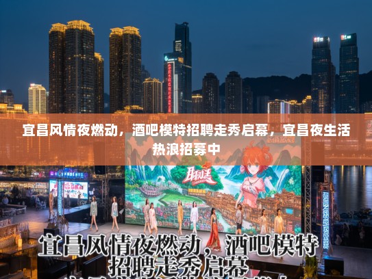 宜昌风情夜燃动，酒吧模特招聘走秀启幕，宜昌夜生活热浪招募中