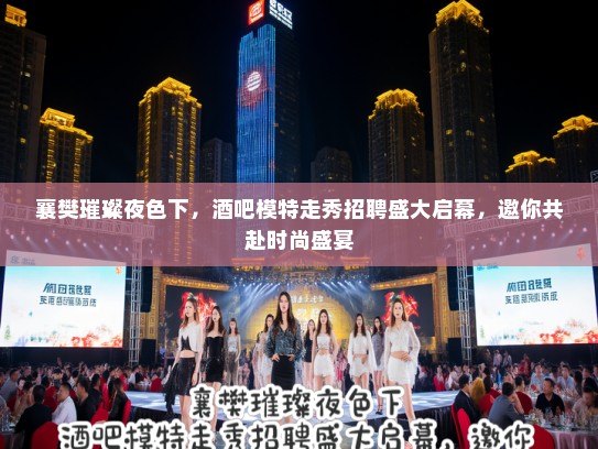 襄樊璀璨夜色下，酒吧模特走秀招聘盛大启幕，邀你共赴时尚盛宴