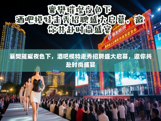 襄樊璀璨夜色下，酒吧模特走秀招聘盛大启幕，邀你共赴时尚盛宴