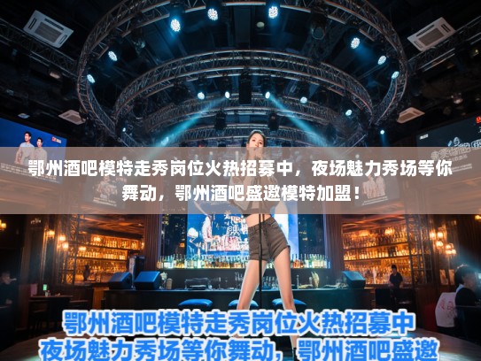 鄂州酒吧模特走秀岗位火热招募中，夜场魅力秀场等你舞动，鄂州酒吧盛邀模特加盟！
