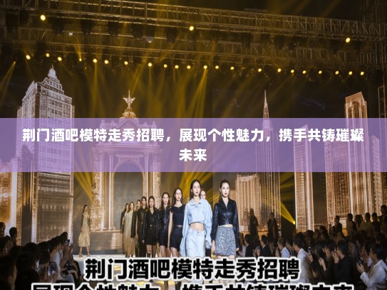 荆门酒吧模特走秀招聘，展现个性魅力，携手共铸璀璨未来