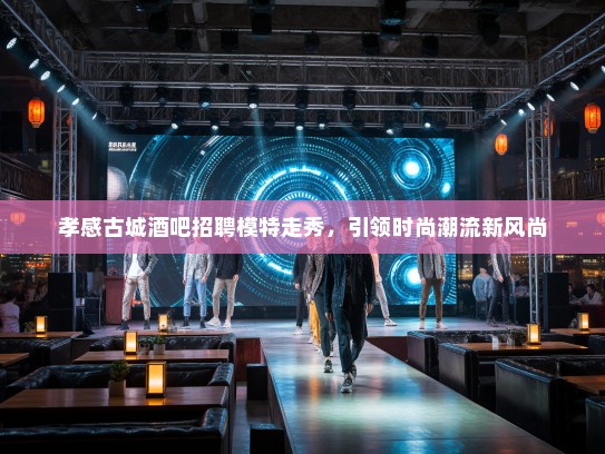 孝感古城酒吧招聘模特走秀，引领时尚潮流新风尚