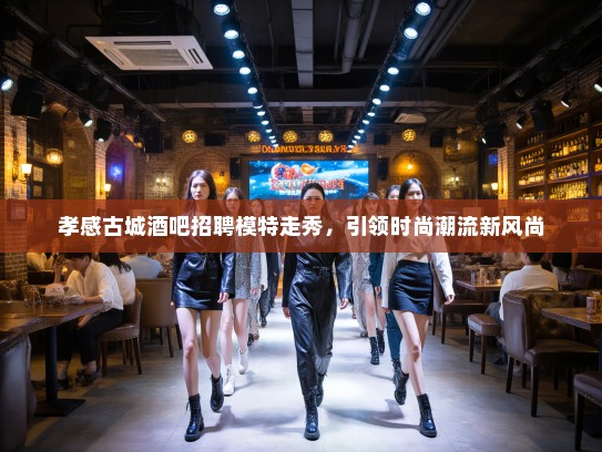 孝感古城酒吧招聘模特走秀，引领时尚潮流新风尚