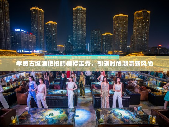 孝感古城酒吧招聘模特走秀，引领时尚潮流新风尚