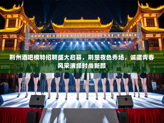 荆州酒吧模特招聘盛大启幕，荆楚夜色秀场，诚邀青春风采演绎时尚新颜