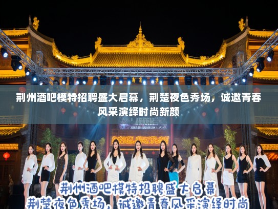 荆州酒吧模特招聘盛大启幕，荆楚夜色秀场，诚邀青春风采演绎时尚新颜