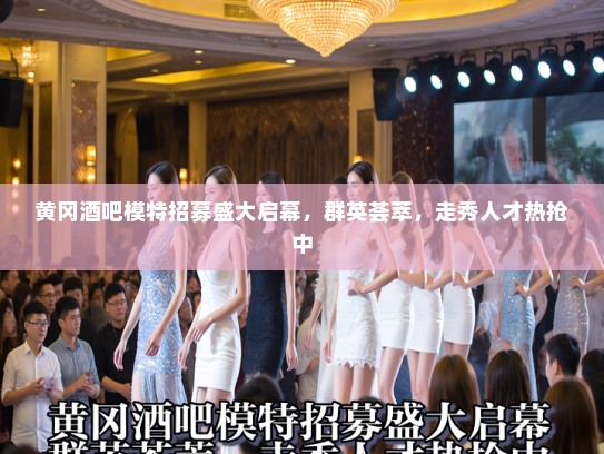 黄冈酒吧模特招募盛大启幕，群英荟萃，走秀人才热抢中