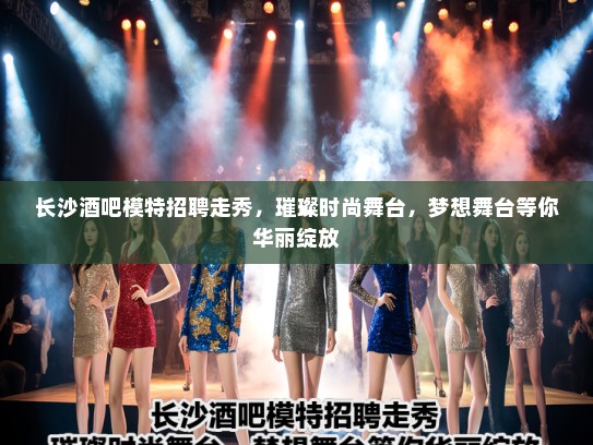 长沙酒吧模特招聘走秀,璀璨时尚舞台,梦想舞台等你华丽绽放 长沙酒吧模特招聘走秀,璀璨时尚舞台,梦想舞台等你华丽绽放