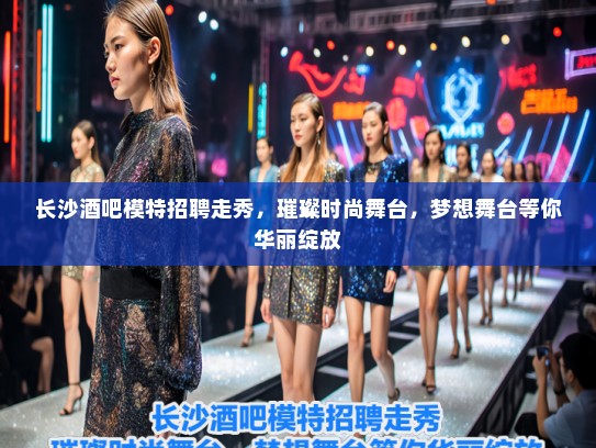 长沙酒吧模特招聘走秀,璀璨时尚舞台,梦想舞台等你华丽绽放 长沙酒吧模特招聘走秀,璀璨时尚舞台,梦想舞台等你华丽绽放