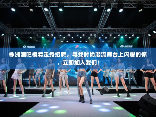 株洲酒吧模特走秀招聘,寻找时尚潮流舞台上闪耀的你,立即加入我们! 株洲酒吧模特走秀招聘,寻找时尚潮流舞台上闪耀的你,立即加入我们!