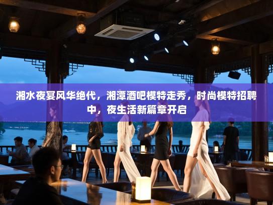 湘水夜宴风华绝代,湘潭酒吧模特走秀,时尚模特招聘中,夜生活新篇章开启 湘水夜宴风华绝代,湘潭酒吧模特走秀,时尚模特招聘中,夜生活新篇章开启