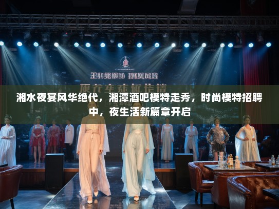 湘水夜宴风华绝代,湘潭酒吧模特走秀,时尚模特招聘中,夜生活新篇章开启 湘水夜宴风华绝代,湘潭酒吧模特走秀,时尚模特招聘中,夜生活新篇章开启
