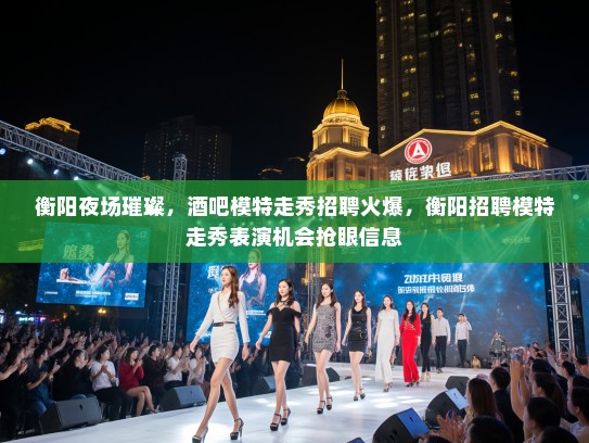 衡阳夜场璀璨,酒吧模特走秀招聘火爆,衡阳招聘模特走秀表演机会抢眼信息 衡阳夜场璀璨,酒吧模特走秀招聘火爆,衡阳招聘模特走秀表演机会抢眼信息