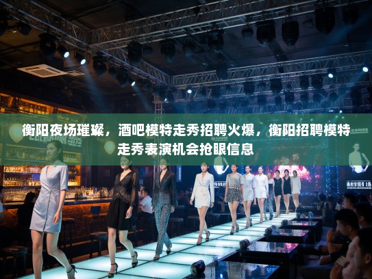 衡阳夜场璀璨,酒吧模特走秀招聘火爆,衡阳招聘模特走秀表演机会抢眼信息 衡阳夜场璀璨,酒吧模特走秀招聘火爆,衡阳招聘模特走秀表演机会抢眼信息