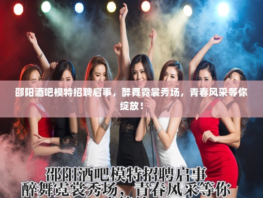 邵阳酒吧模特招聘启事,醉舞霓裳秀场,青春风采等你绽放! 邵阳酒吧模特招聘启事,醉舞霓裳秀场,青春风采等你绽放!