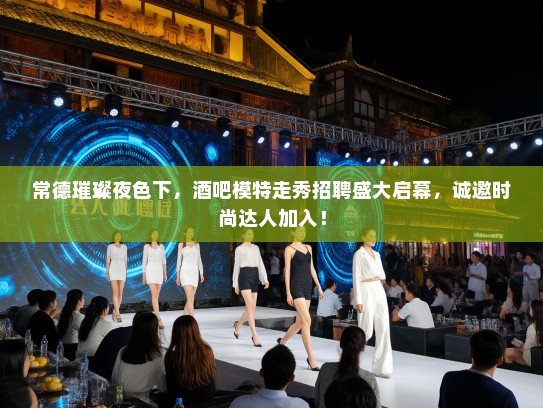 常德璀璨夜色下,酒吧模特走秀招聘盛大启幕,诚邀时尚达人加入! 常德璀璨夜色下,酒吧模特走秀招聘盛大启幕,诚邀时尚达人加入!