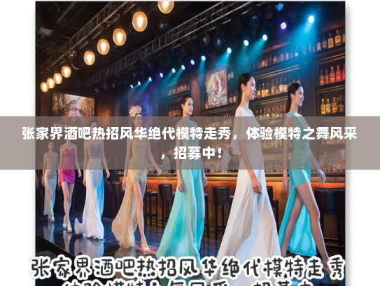 张家界酒吧热招风华绝代模特走秀,体验模特之舞风采,招募中! 张家界酒吧热招风华绝代模特走秀,体验模特之舞风采,招募中!