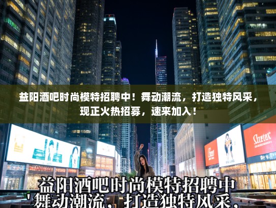益阳酒吧时尚模特招聘中!舞动潮流,打造独特风采,现正火热招募,速来加入! 益阳酒吧时尚模特招聘中!舞动潮流,打造独特风采,现正火热招募,速来加入!