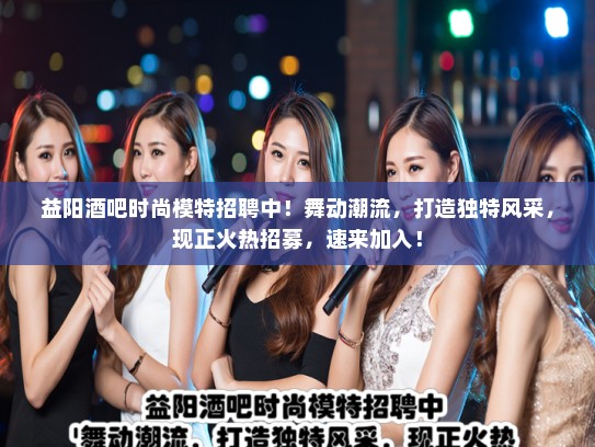 益阳酒吧时尚模特招聘中!舞动潮流,打造独特风采,现正火热招募,速来加入! 益阳酒吧时尚模特招聘中!舞动潮流,打造独特风采,现正火热招募,速来加入!
