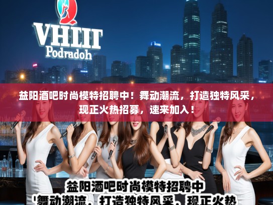 益阳酒吧时尚模特招聘中!舞动潮流,打造独特风采,现正火热招募,速来加入! 益阳酒吧时尚模特招聘中!舞动潮流,打造独特风采,现正火热招募,速来加入!