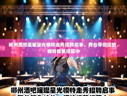 郴州酒吧璀璨星光模特走秀招聘启事,舞台等你绽放,模特精英招募中 郴州酒吧璀璨星光模特走秀招聘启事,舞台等你绽放,模特精英招募中