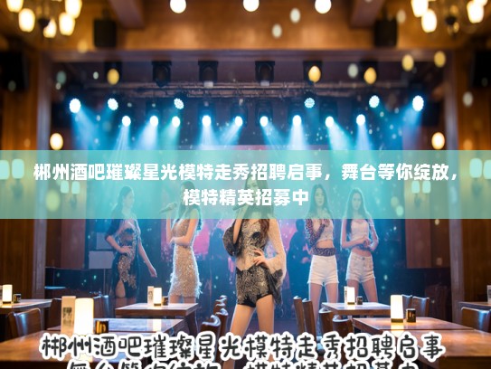 郴州酒吧璀璨星光模特走秀招聘启事,舞台等你绽放,模特精英招募中 郴州酒吧璀璨星光模特走秀招聘启事,舞台等你绽放,模特精英招募中
