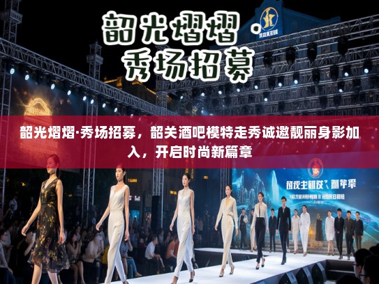 韶光熠熠·秀场招募,韶关酒吧模特走秀诚邀靓丽身影加入,开启时尚新篇章 韶光熠熠·秀场招募,韶关酒吧模特走秀诚邀靓丽身影加入,开启时尚新篇章