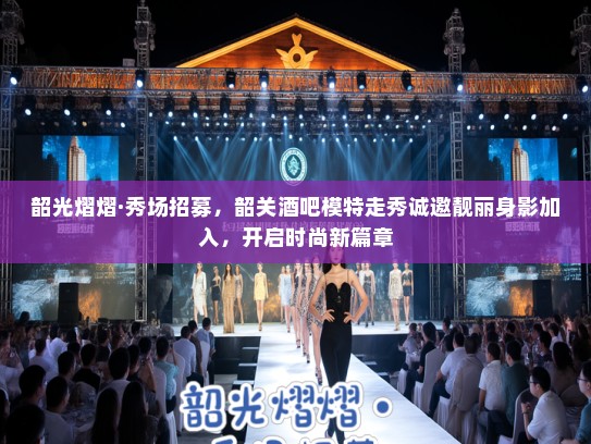 韶光熠熠·秀场招募,韶关酒吧模特走秀诚邀靓丽身影加入,开启时尚新篇章 韶光熠熠·秀场招募,韶关酒吧模特走秀诚邀靓丽身影加入,开启时尚新篇章