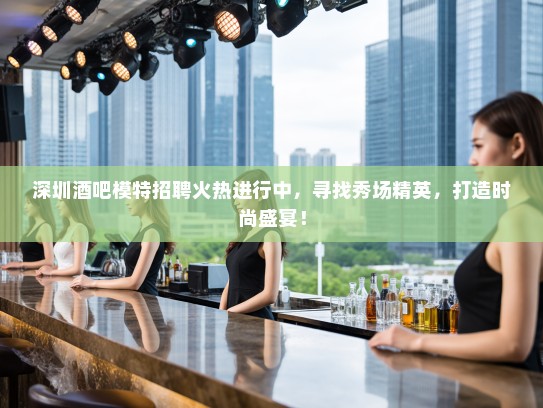 深圳酒吧模特招聘火热进行中,寻找秀场精英,打造时尚盛宴! 深圳酒吧模特招聘火热进行中,寻找秀场精英,打造时尚盛宴!