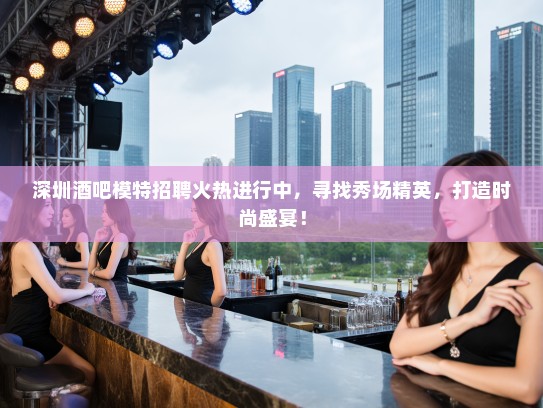 深圳酒吧模特招聘火热进行中,寻找秀场精英,打造时尚盛宴! 深圳酒吧模特招聘火热进行中,寻找秀场精英,打造时尚盛宴!