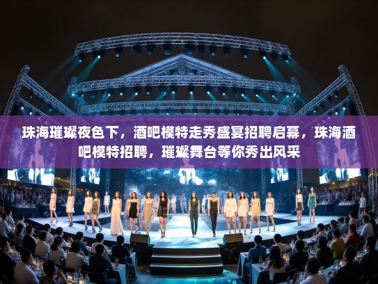 珠海璀璨夜色下,酒吧模特走秀盛宴招聘启幕,珠海酒吧模特招聘,璀璨舞台等你秀出风采 珠海璀璨夜色下,酒吧模特走秀盛宴招聘启幕,珠海酒吧模特招聘,璀璨舞台等你秀出风采