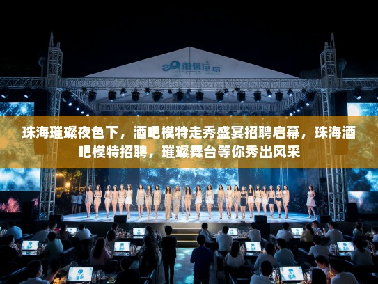 珠海璀璨夜色下,酒吧模特走秀盛宴招聘启幕,珠海酒吧模特招聘,璀璨舞台等你秀出风采 珠海璀璨夜色下,酒吧模特走秀盛宴招聘启幕,珠海酒吧模特招聘,璀璨舞台等你秀出风采