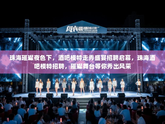 珠海璀璨夜色下,酒吧模特走秀盛宴招聘启幕,珠海酒吧模特招聘,璀璨舞台等你秀出风采 珠海璀璨夜色下,酒吧模特走秀盛宴招聘启幕,珠海酒吧模特招聘,璀璨舞台等你秀出风采