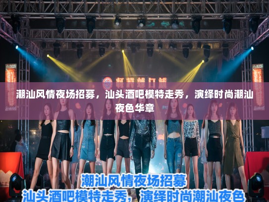 潮汕风情夜场招募,汕头酒吧模特走秀,演绎时尚潮汕夜色华章 潮汕风情夜场招募,汕头酒吧模特走秀,演绎时尚潮汕夜色华章