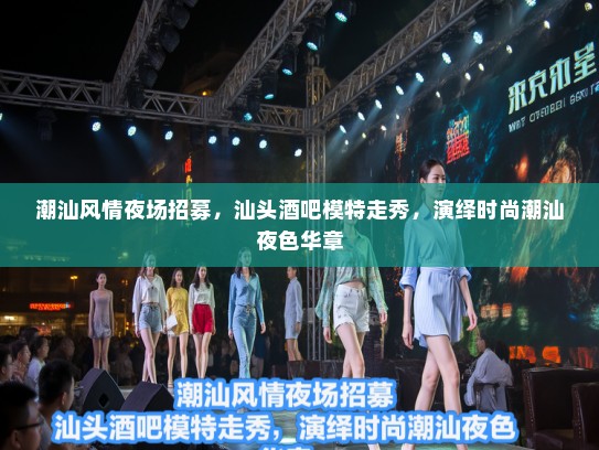 潮汕风情夜场招募,汕头酒吧模特走秀,演绎时尚潮汕夜色华章 潮汕风情夜场招募,汕头酒吧模特走秀,演绎时尚潮汕夜色华章