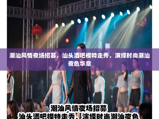潮汕风情夜场招募,汕头酒吧模特走秀,演绎时尚潮汕夜色华章 潮汕风情夜场招募,汕头酒吧模特走秀,演绎时尚潮汕夜色华章