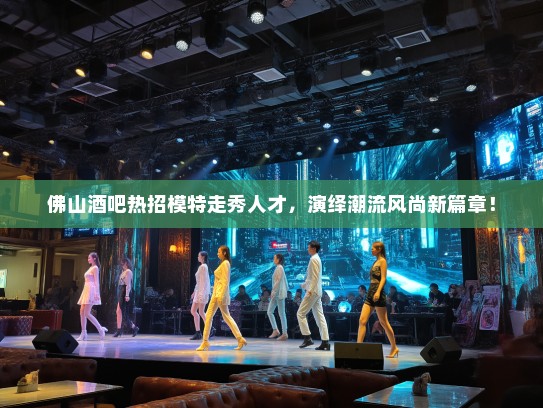 佛山酒吧热招模特走秀人才,演绎潮流风尚新篇章! 佛山酒吧热招模特走秀人才,演绎潮流风尚新篇章!