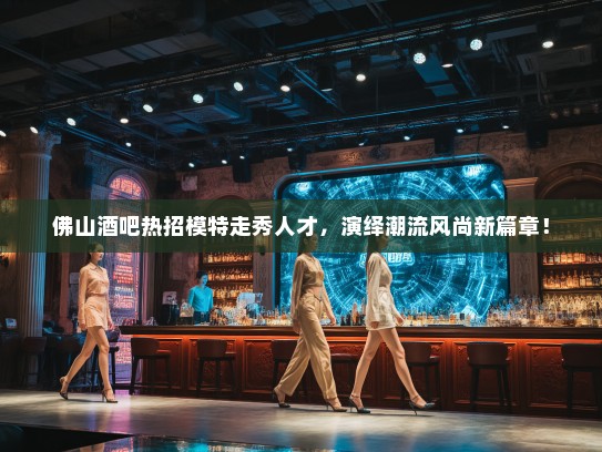 佛山酒吧热招模特走秀人才,演绎潮流风尚新篇章! 佛山酒吧热招模特走秀人才,演绎潮流风尚新篇章!