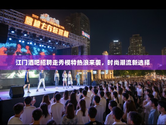 江门酒吧招聘走秀模特热浪来袭,时尚潮流新选择 江门酒吧招聘走秀模特热浪来袭,时尚潮流新选择