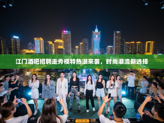 江门酒吧招聘走秀模特热浪来袭,时尚潮流新选择 江门酒吧招聘走秀模特热浪来袭,时尚潮流新选择