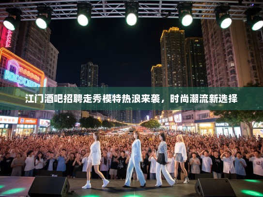 江门酒吧招聘走秀模特热浪来袭,时尚潮流新选择 江门酒吧招聘走秀模特热浪来袭,时尚潮流新选择