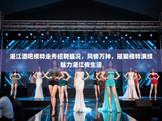 湛江酒吧模特走秀招聘盛况,风情万种,璀璨模特演绎魅力湛江夜生活 湛江酒吧模特走秀招聘盛况,风情万种,璀璨模特演绎魅力湛江夜生活