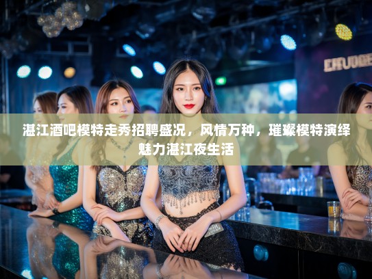 湛江酒吧模特走秀招聘盛况,风情万种,璀璨模特演绎魅力湛江夜生活 湛江酒吧模特走秀招聘盛况,风情万种,璀璨模特演绎魅力湛江夜生活